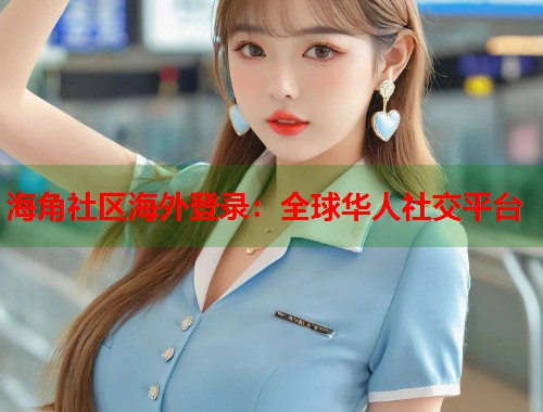 海角社区海外登录：全球华人社交平台  第1张