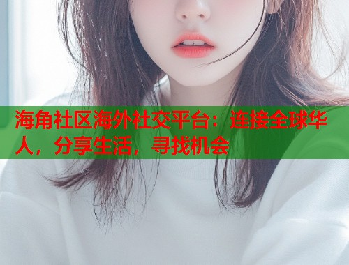 海角社区海外社交平台：连接全球华人，分享生活，寻找机会  第1张