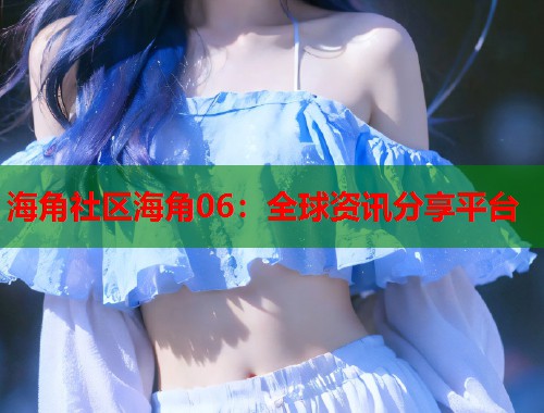 海角社区海角06：全球资讯分享平台  第1张