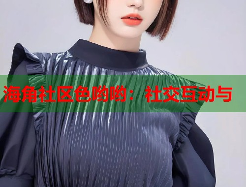 海角社区色哟哟：社交互动与  第1张