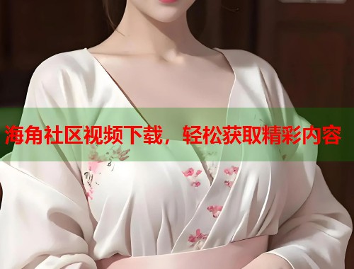 海角社区视频下载，轻松获取精彩内容  第1张
