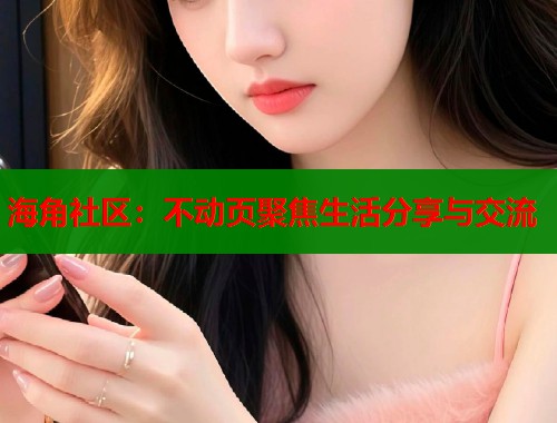 海角社区：不动页聚焦生活分享与交流  第1张