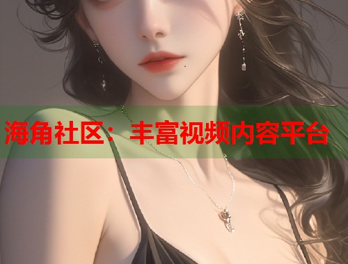 海角社区：丰富视频内容平台  第1张