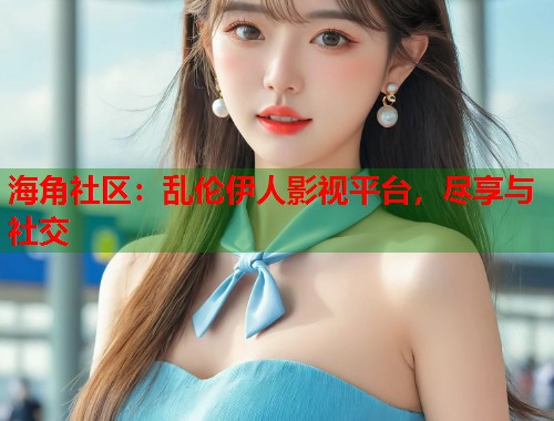海角社区：乱伦伊人影视平台，尽享与社交  第1张