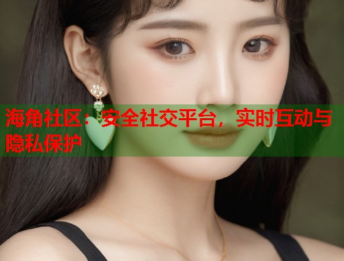 海角社区：安全社交平台，实时互动与隐私保护  第1张