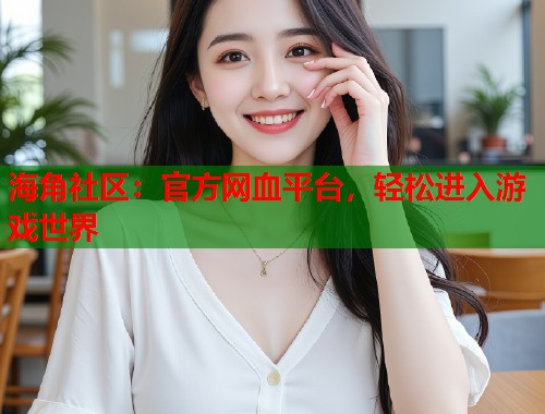 海角社区：官方网血平台，轻松进入游戏世界  第1张