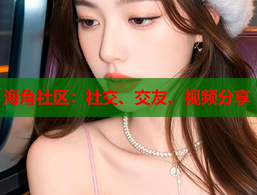 海角社区：社交、交友、视频分享  第2张