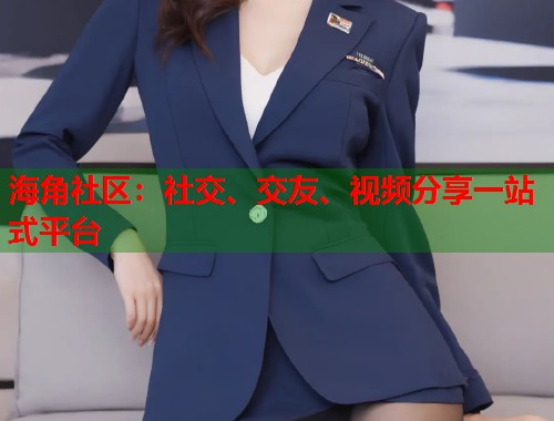 海角社区：社交、交友、视频分享一站式平台  第1张