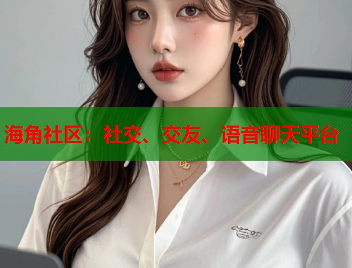 海角社区：社交、交友、语音聊天平台  第2张
