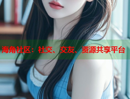 海角社区：社交、交友、资源共享平台  第1张