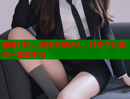 海角社区：连接全球华人，社交生活服务一站式平台  第1张