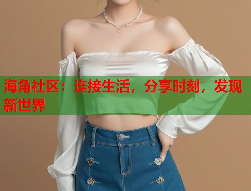 海角社区：连接生活，分享时刻，发现新世界  第1张