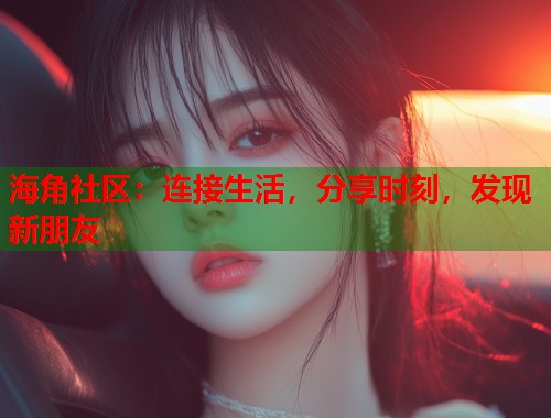 海角社区：连接生活，分享时刻，发现新朋友  第2张