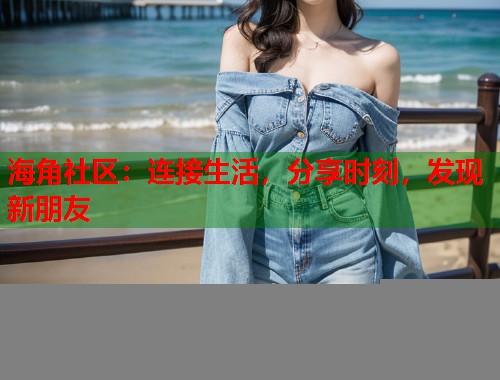 海角社区：连接生活，分享时刻，发现新朋友  第1张