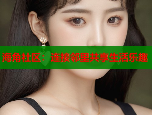 海角社区：连接邻里共享生活乐趣  第1张
