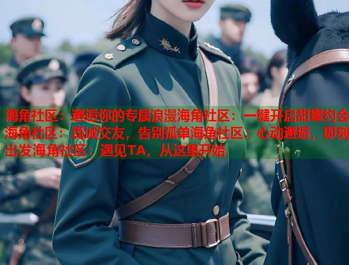 海角社区：邂逅你的专属浪漫海角社区：一键开启甜蜜约会海角社区：真诚交友，告别孤单海角社区：心动邂逅，即刻出发海角社区：遇见TA，从这里开始  第1张