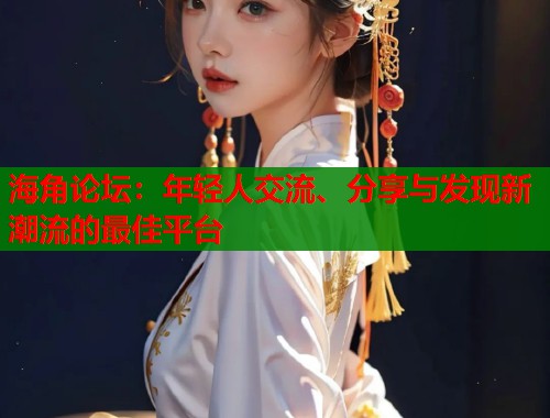 海角论坛：年轻人交流、分享与发现新潮流的最佳平台  第1张