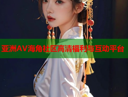 亚洲AV海角社区高清福利与互动平台  第1张