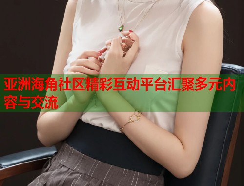亚洲海角社区精彩互动平台汇聚多元内容与交流  第1张
