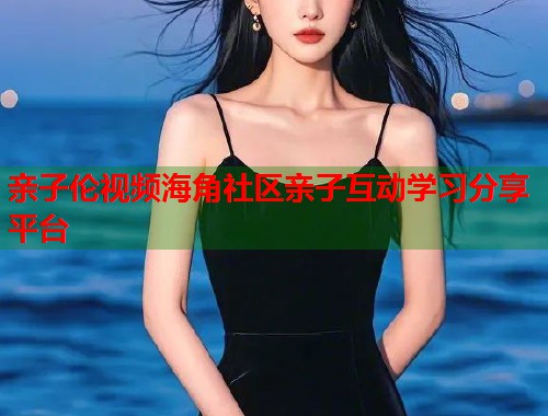 亲子伦视频海角社区亲子互动学习分享平台  第1张