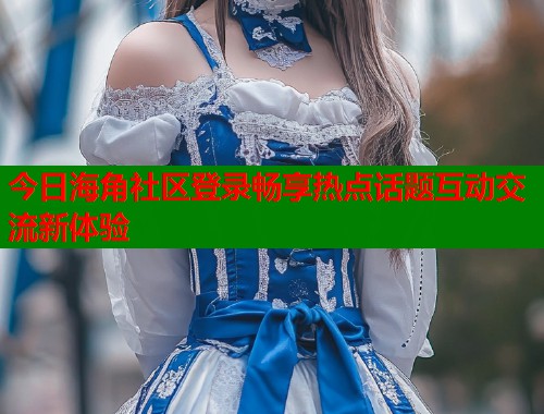 今日海角社区登录畅享热点话题互动交流新体验  第1张