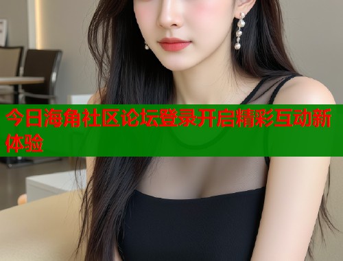 今日海角社区论坛登录开启精彩互动新体验  第1张