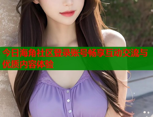 今日海角社区登录账号畅享互动交流与优质内容体验  第2张