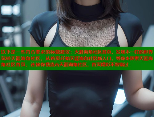 以下是一些符合要求的标题建议：天涯海角社区首页，发现不一样的世界玩转天涯海角社区，从首页开始天涯海角社区新入口，等你来探索天涯海角社区首页，连接你我直击天涯海角社区，首页精彩不容错过  第1张