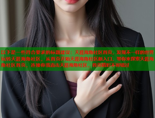 以下是一些符合要求的标题建议：天涯海角社区首页，发现不一样的世界玩转天涯海角社区，从首页开始天涯海角社区新入口，等你来探索天涯海角社区首页，连接你我直击天涯海角社区，首页精彩不容错过  第2张