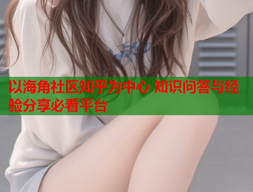 以海角社区知乎为中心 知识问答与经验分享必看平台  第1张