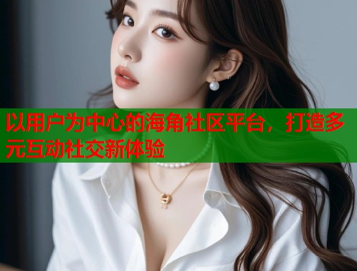 以用户为中心的海角社区平台，打造多元互动社交新体验  第1张