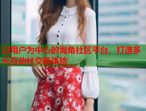 以用户为中心的海角社区平台，打造多元互动社交新体验  第2张