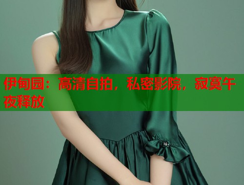 伊甸园：高清自拍，私密影院，寂寞午夜释放  第1张