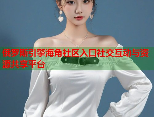 俄罗斯引擎海角社区入口社交互动与资源共享平台  第1张
