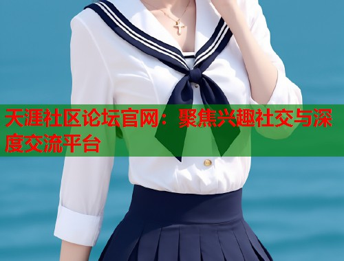 天涯社区论坛官网：聚焦兴趣社交与深度交流平台  第1张