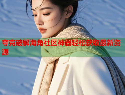 夸克破解海角社区神器轻松获取最新资源  第1张