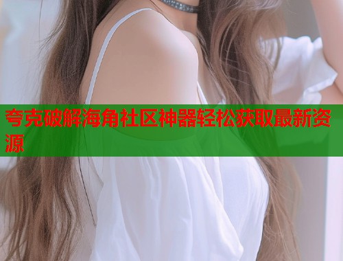 夸克破解海角社区神器轻松获取最新资源  第2张