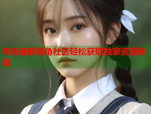 夸克破解海角社区轻松获取独家资源秘籍  第1张