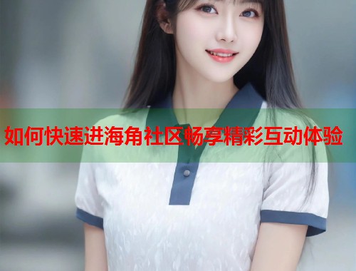 如何快速进海角社区畅享精彩互动体验  第1张
