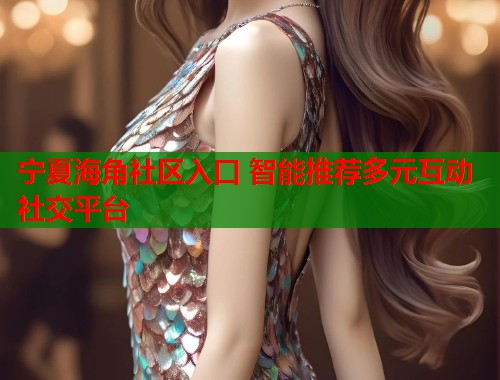 宁夏海角社区入口 智能推荐多元互动社交平台  第1张