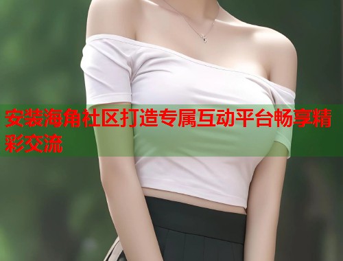 安装海角社区打造专属互动平台畅享精彩交流  第1张
