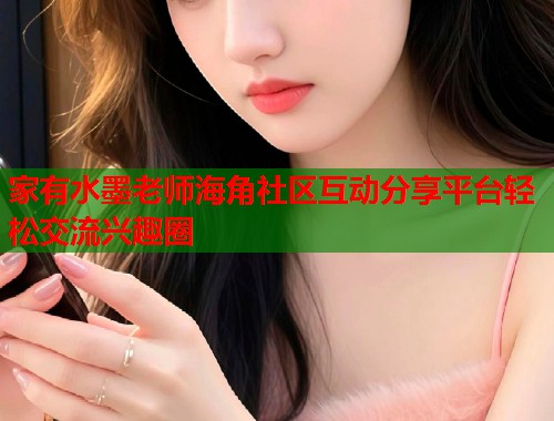 家有水墨老师海角社区互动分享平台轻松交流兴趣圈  第2张