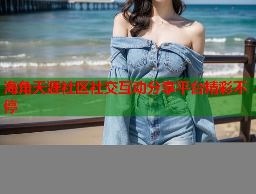 海角天涯社区社交互动分享平台精彩不停  第1张