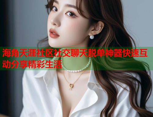 海角天涯社区社交聊天脱单神器快速互动分享精彩生活  第1张