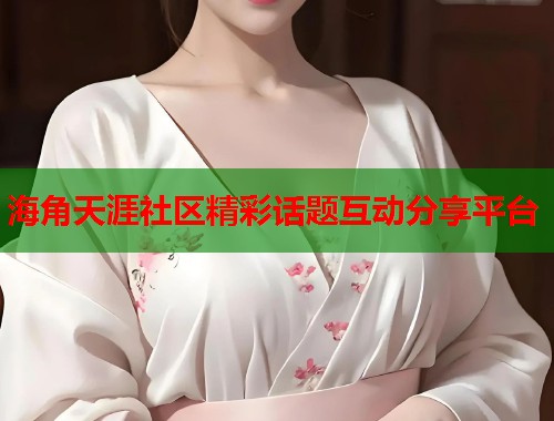 海角天涯社区精彩话题互动分享平台  第1张
