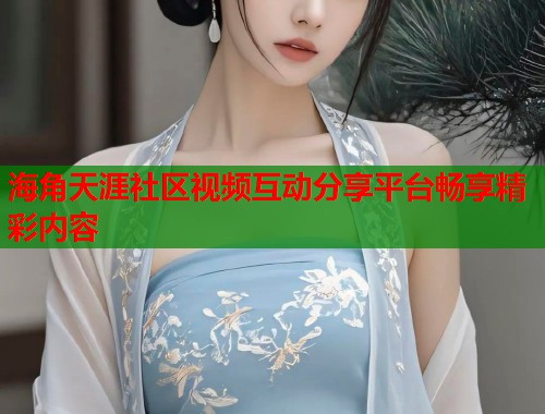 海角天涯社区视频互动分享平台畅享精彩内容  第1张