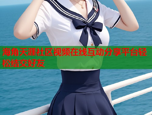 海角天涯社区视频在线互动分享平台轻松结交好友  第1张