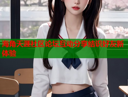 海角天涯社区论坛互动分享结识好友新体验  第2张