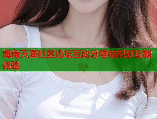 海角天涯社区论坛互动分享结识好友新体验  第1张