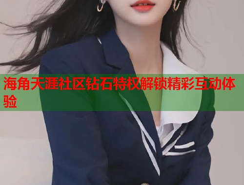 海角天涯社区钻石特权解锁精彩互动体验  第1张